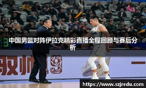 中国男篮对阵伊拉克精彩直播全程回顾与赛后分析